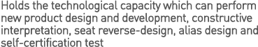 Holds the technological capacity which can perform new product design and development, constructive interpretation, seat reverse-design, alias design and self-certification test